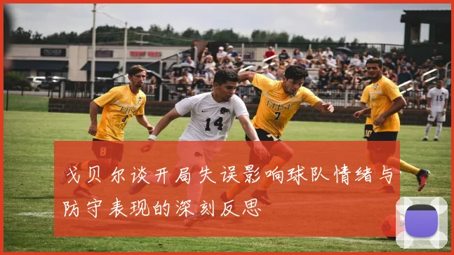 戈贝尔谈开局失误影响球队情绪与防守表现的深刻反思