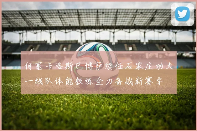 何塞卡洛斯巴博萨续任石家庄功夫一线队体能教练全力备战新赛季