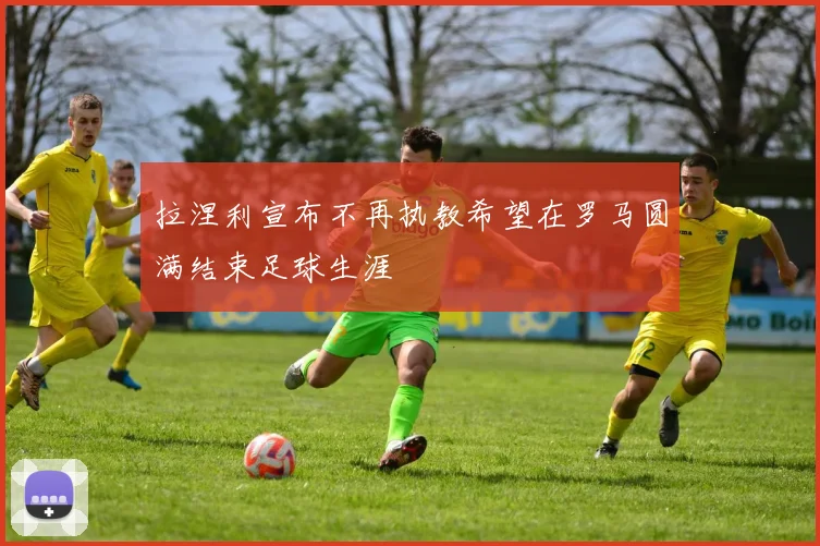 拉涅利宣布不再执教希望在罗马圆满结束足球生涯