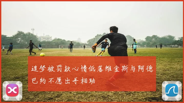 追梦被罚款心情低落维金斯与阿德巴约不愿出手相助