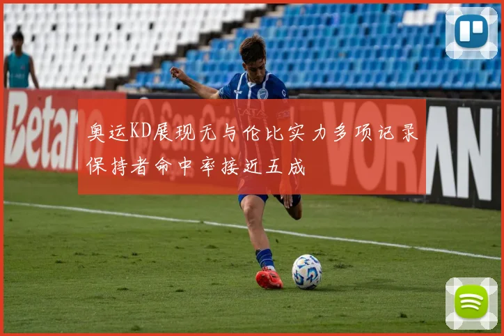 奥运KD展现无与伦比实力多项记录保持者命中率接近五成