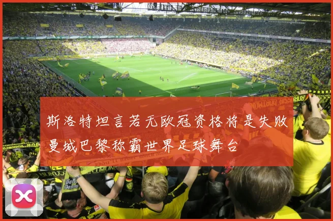 斯洛特坦言若无欧冠资格将是失败曼城巴黎称霸世界足球舞台