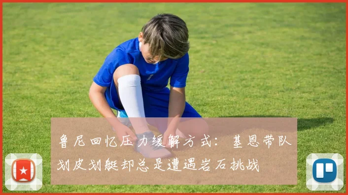 鲁尼回忆压力缓解方式：基恩带队划皮划艇却总是遭遇岩石挑战