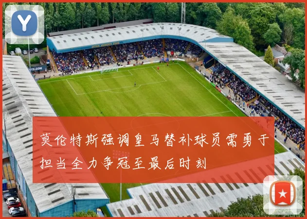 莫伦特斯强调皇马替补球员需勇于担当全力争冠至最后时刻