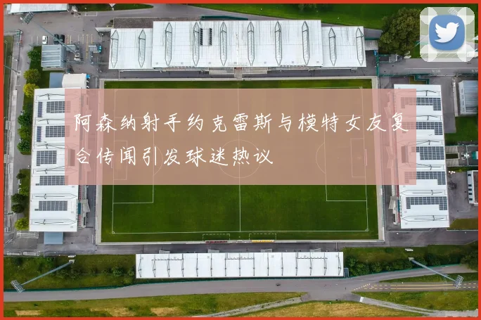 阿森纳射手约克雷斯与模特女友复合传闻引发球迷热议
