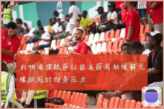 利物浦摆脱萨拉赫高薪有助缓解无缘欧冠的财务压力