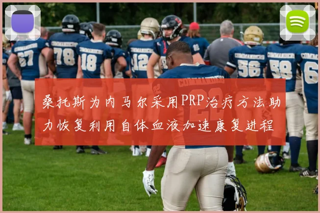 桑托斯为内马尔采用PRP治疗方法助力恢复利用自体血液加速康复进程