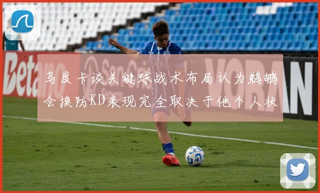 乌度卡谈关键球战术布局认为鹈鹕会换防KD表现完全取决于他个人状态