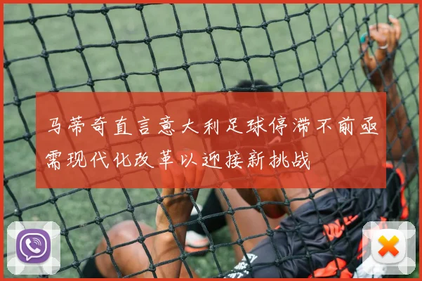 马蒂奇直言意大利足球停滞不前亟需现代化改革以迎接新挑战