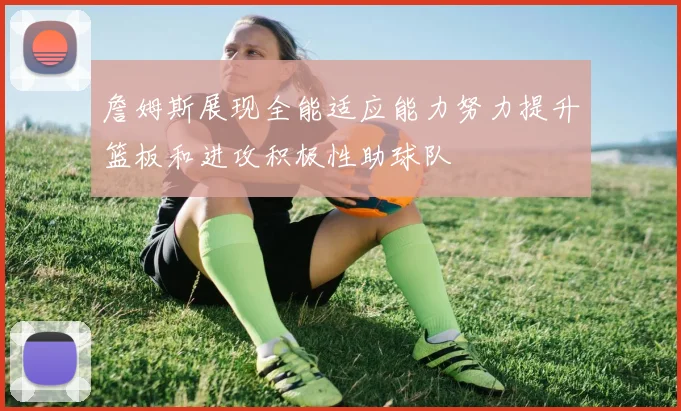 詹姆斯展现全能适应能力努力提升篮板和进攻积极性助球队