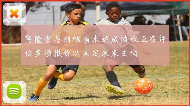 阿隆索与利物浦未达成协议正在评估多项报价以决定未来去向