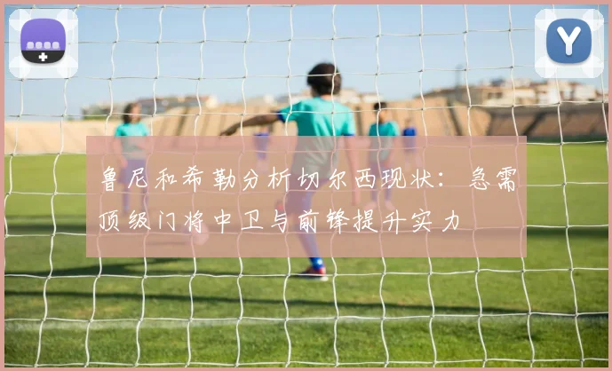 鲁尼和希勒分析切尔西现状：急需顶级门将中卫与前锋提升实力