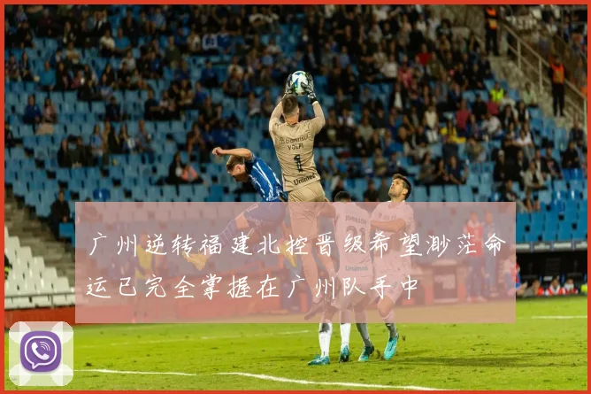 广州逆转福建北控晋级希望渺茫命运已完全掌握在广州队手中