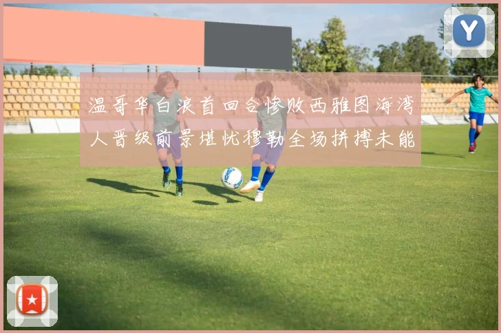 温哥华白浪首回合惨败西雅图海湾人晋级前景堪忧穆勒全场拼搏未能逆转局势