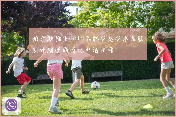 帕尔默推出Cole品牌香皂香水与服装计划遭遇商标申请阻碍