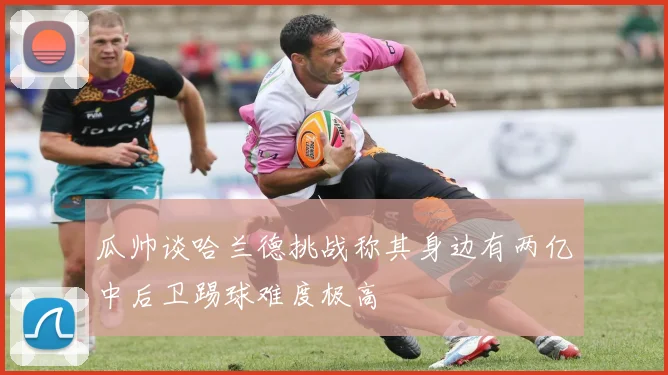 瓜帅谈哈兰德挑战称其身边有两亿中后卫踢球难度极高