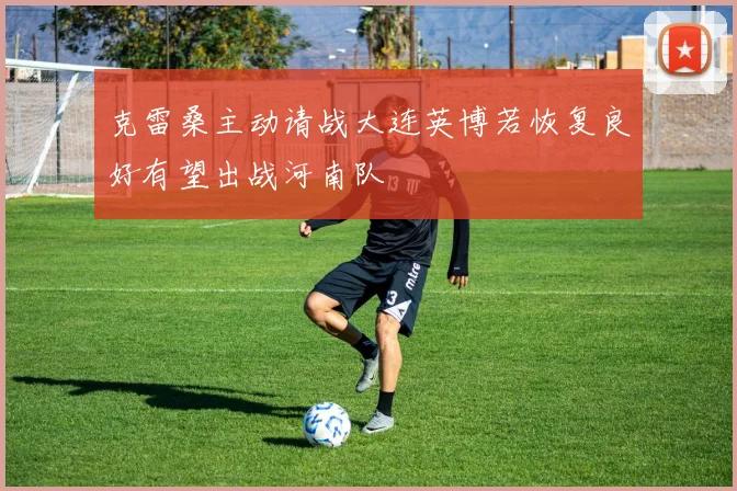 克雷桑主动请战大连英博若恢复良好有望出战河南队