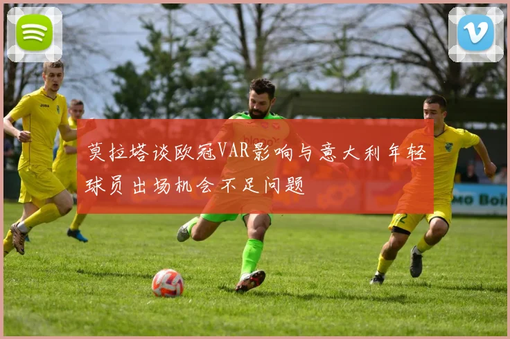 莫拉塔谈欧冠VAR影响与意大利年轻球员出场机会不足问题