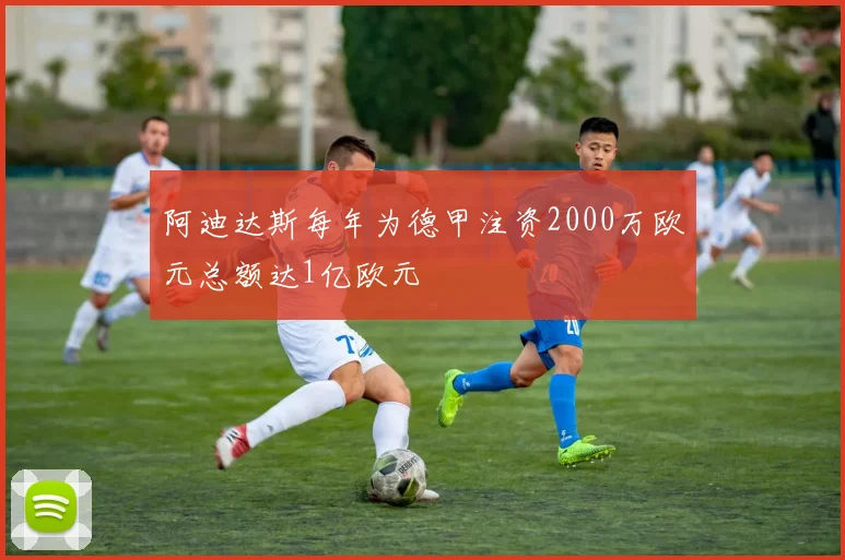 阿迪达斯每年为德甲注资2000万欧元总额达1亿欧元