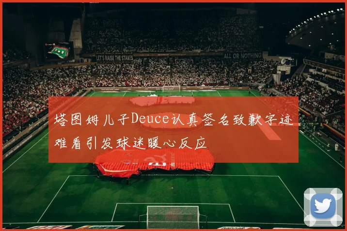 塔图姆儿子Deuce认真签名致歉字迹难看引发球迷暖心反应