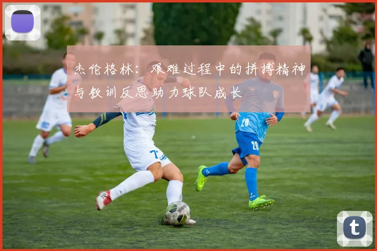 杰伦格林：艰难过程中的拼搏精神与教训反思助力球队成长
